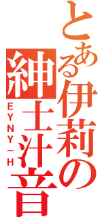 とある伊莉の紳士汁音（ＥＹＮＹ－Ｈ）