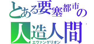 とある要塞都市の人造人間（エヴァンゲリオン）