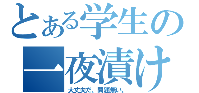 とある学生の一夜漬け（大丈夫だ、問題無い。）