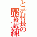 とある村長の最終試練（　終焉）