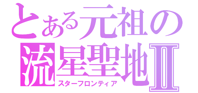 とある元祖の流星聖地Ⅱ（スターフロンティア）