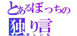 とあるぼっちの独り言（悲しいね）