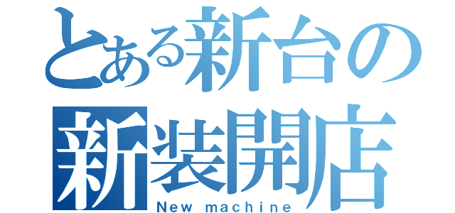 とある新台の新装開店（Ｎｅｗ ｍａｃｈｉｎｅ）