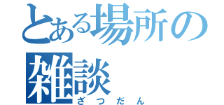 とある場所の雑談（ざつだん）