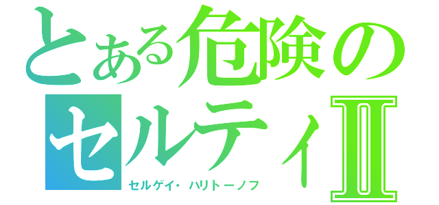 とある危険のセルティⅡ（セルゲイ・ハリトーノフ）