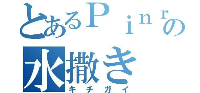 とあるＰｉｎｒｉｎｐａｎの水撒き（キチガイ）