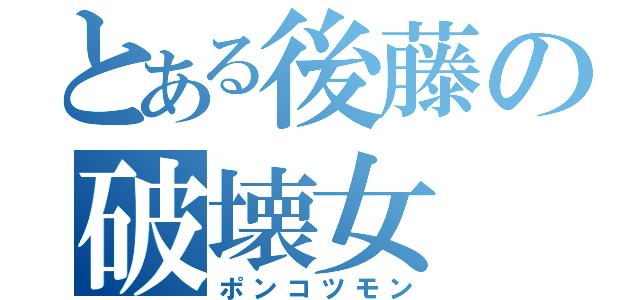 とある後藤の破壊女（ポンコツモン）