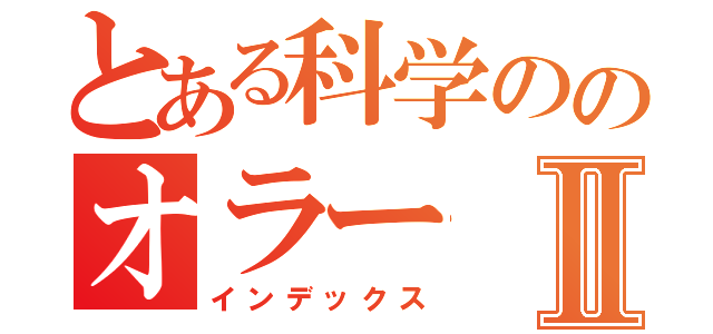 とある科学ののオラーⅡ（インデックス）