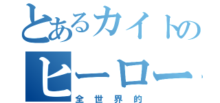 とあるカイトのヒーロー伝説（全世界的）