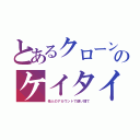 とあるクローンのケイタイ（他人のアカウントで使い捨て）