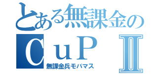 とある無課金のＣｕＰⅡ（無課金兵モバマス）