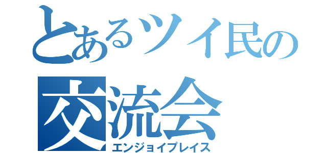 とあるツイ民の交流会（エンジョイプレイス）