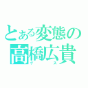 とある変態の高橋広貴（ゲス）