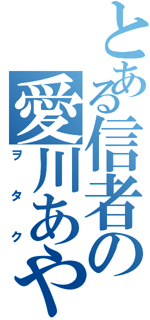 とある信者の愛川あや（ヲタク）