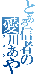 とある信者の愛川あや（ヲタク）