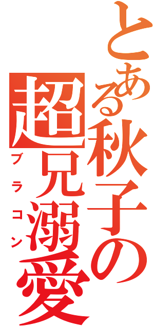 とある秋子の超兄溺愛（ブラコン）