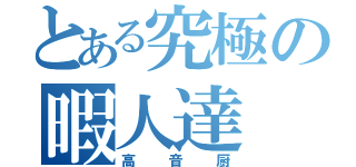 とある究極の暇人達（高音厨）