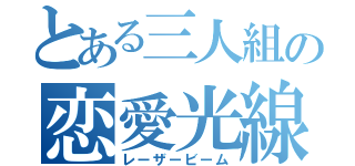 とある三人組の恋愛光線（レーザービーム）