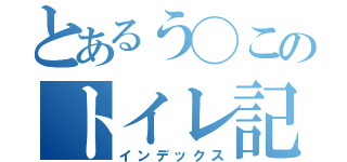 とあるう◯このトイレ記録🥺（インデックス）