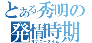 とある秀明の発情時期（オナニータイム）