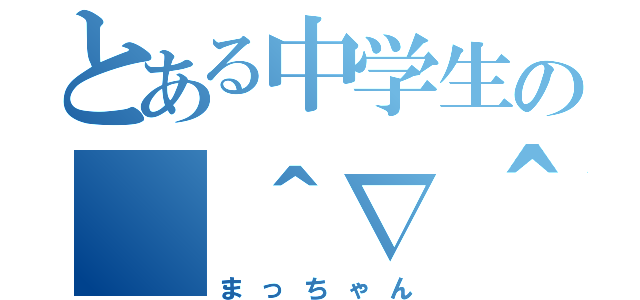 とある中学生の（＾∇＾）（まっちゃん）