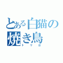 とある白猫の焼き鳥（トリ公）