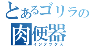 とあるゴリラの肉便器（インデックス）