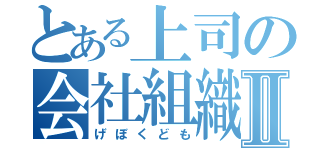 とある上司の会社組織Ⅱ（げぼくども）