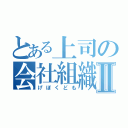 とある上司の会社組織Ⅱ（げぼくども）