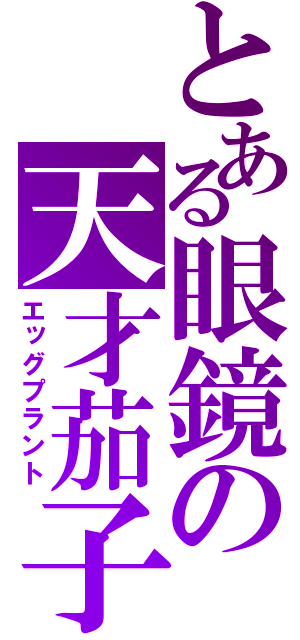 とある眼鏡の天才茄子（エッグプラント）