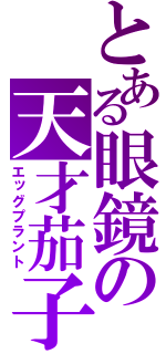 とある眼鏡の天才茄子（エッグプラント）