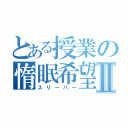 とある授業の惰眠希望Ⅱ（スリーパー）