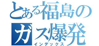 とある福島のガス爆発（インデックス）