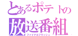 とあるポテトの放送番組（ファイナルフラッシュ）