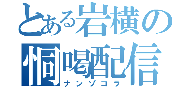 とある岩横の恫喝配信（ナンゾコラ）