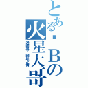 とある孬Ｂの火星大哥（送明哥发网址之情）