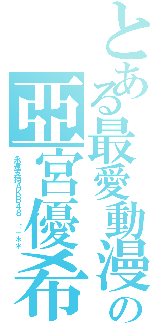 とある最愛動漫の亞宮優希（永遠支持ＡＫＢ４８ ：－＊＊）