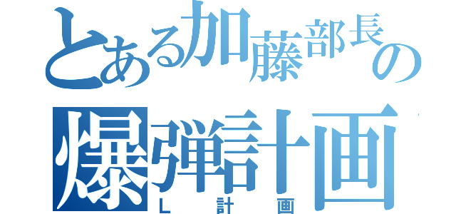 とある加藤部長の爆弾計画（Ｌ計画）