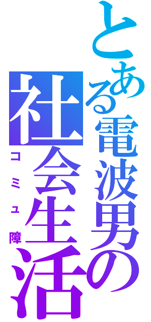 とある電波男の社会生活（コミュ障）
