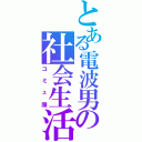 とある電波男の社会生活（コミュ障）