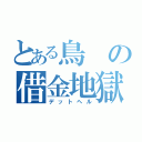 とある鳥の借金地獄（デットヘル）