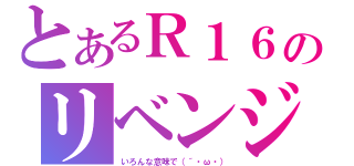 とあるＲ１６のリベンジ（いろんな意味で（´・ω・））