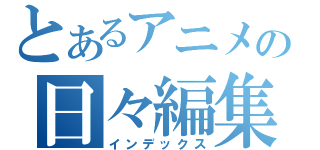 とあるアニメの日々編集（インデックス）