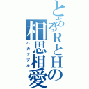 とあるＲとＨの相思相愛（バカップル）