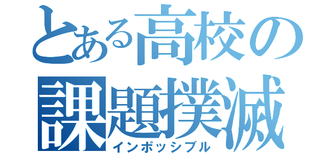 とある高校の課題撲滅（インポッシブル）