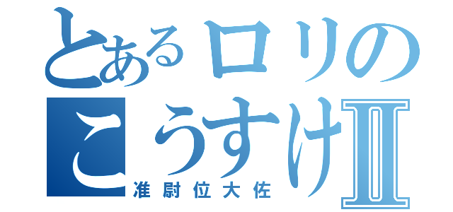 とあるロリのこうすけⅡ（准尉位大佐）