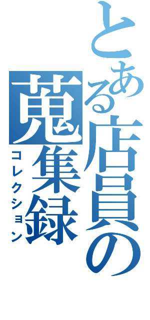 とある店員の蒐集録（コレクション）