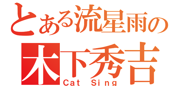 とある流星雨の木下秀吉（Ｃａｔ Ｓｉｎｇ）