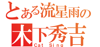 とある流星雨の木下秀吉（Ｃａｔ Ｓｉｎｇ）