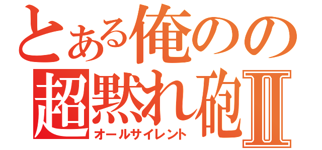 とある俺のの超黙れ砲Ⅱ（オールサイレント）